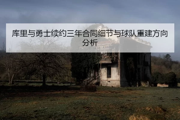库里与勇士续约三年合同细节与球队重建方向分析