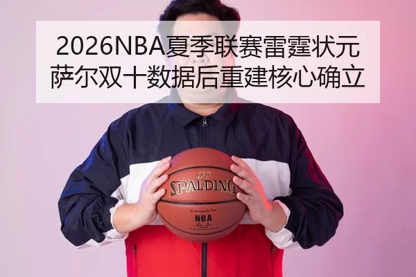 2026NBA夏季联赛雷霆状元萨尔双十数据后重建核心确立